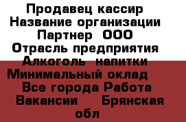 Продавец-кассир › Название организации ­ Партнер, ООО › Отрасль предприятия ­ Алкоголь, напитки › Минимальный оклад ­ 1 - Все города Работа » Вакансии   . Брянская обл.